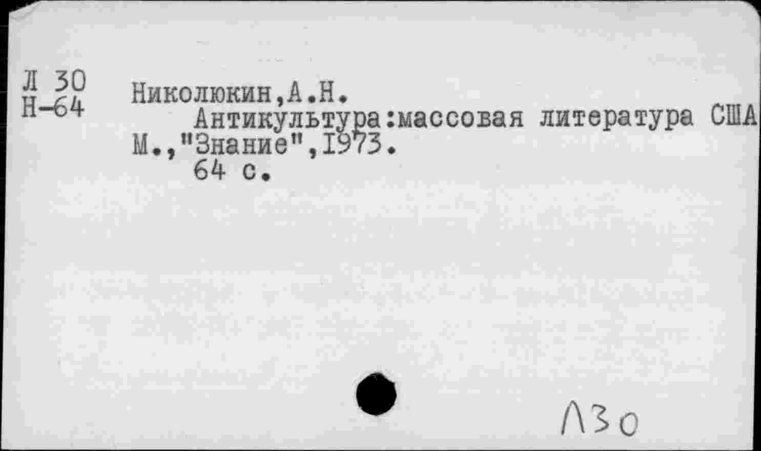 ﻿JI 30 Н-64	Николюкин,А.Н. Антикультура кассовая литература М,,"Знание",1973. 64 с.
Лк